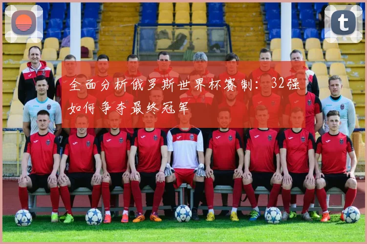 全面分析俄罗斯世界杯赛制：32强如何争夺最终冠军