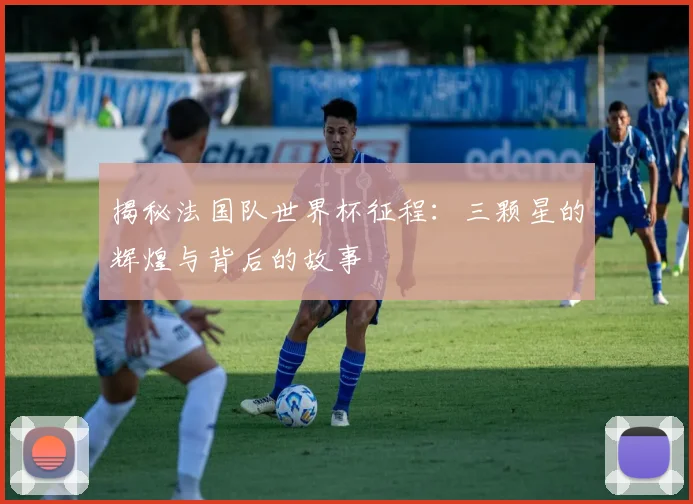 揭秘法国队世界杯征程：三颗星的辉煌与背后的故事