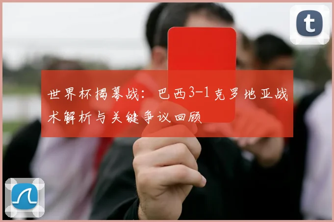 世界杯揭幕战：巴西3-1克罗地亚战术解析与关键争议回顾